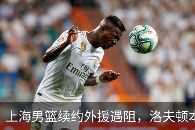 上海男篮续约外援遇阻，洛夫顿本人发声：他们不想让我回去！