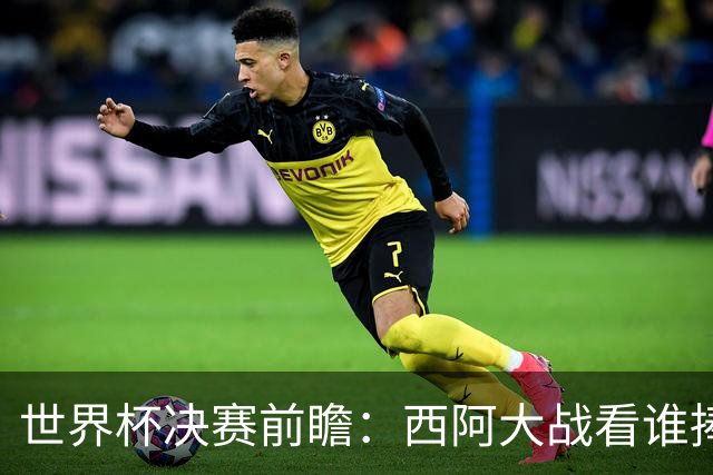 世界杯决赛前瞻：西阿大战看谁捧大力神杯 一人冲击历史神迹