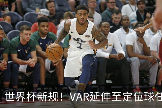 世界杯新规！VAR延伸至定位球任意球，“阿森纳战术”将失效