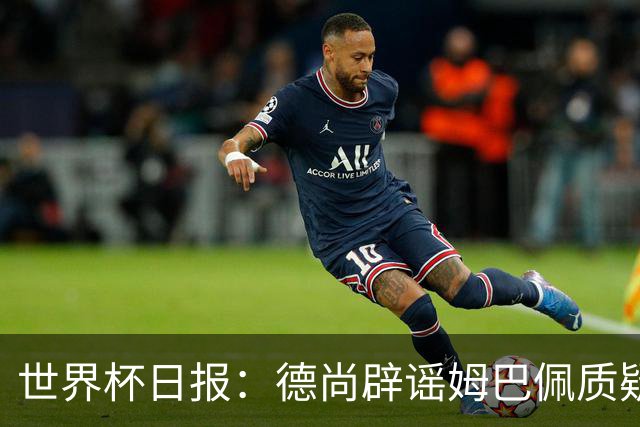 世界杯日报：德尚辟谣姆巴佩质疑其战术 因凡蒂诺连任无悬念