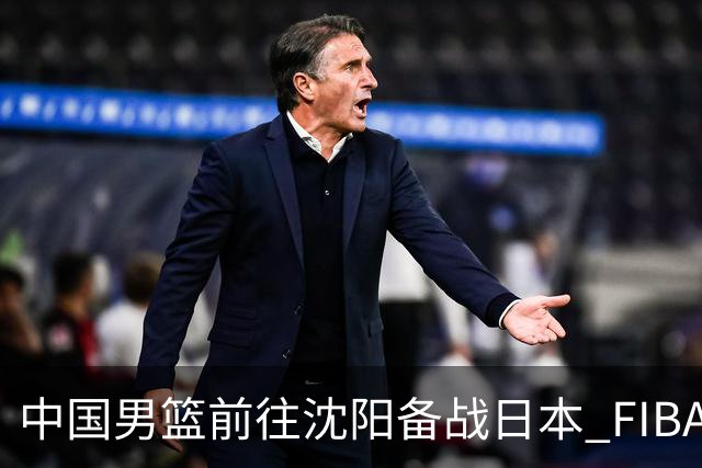 中国男篮前往沈阳备战日本 FIBA高度评价杨瀚森