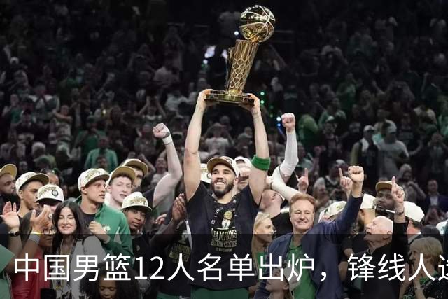 中国男篮12人名单出炉，锋线人选引热议，没有王浩然很多人不理解