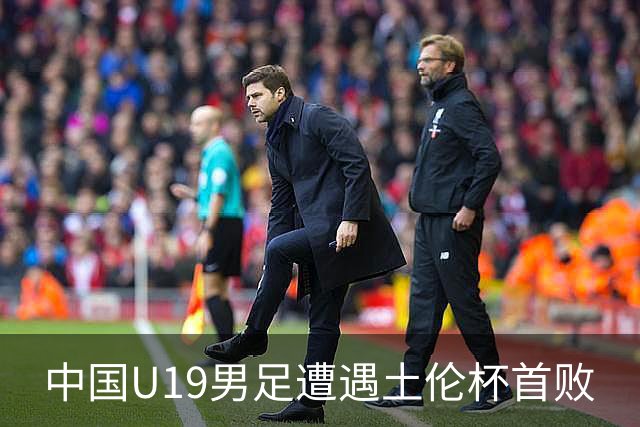 中国U19男足遭遇土伦杯首败