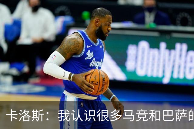 卡洛斯：我认识很多马竞和巴萨的人，是他们不希望弗洛伦蒂诺留任