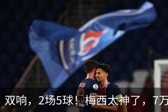 双响，2场5球！梅西太神了，7万人膜拜，阿根廷争冠却迎来坏消息