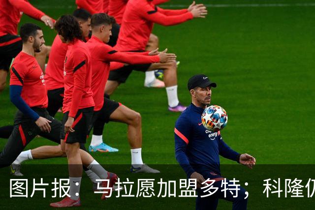 图片报：马拉愿加盟多特；科隆仍想获得总价值5000万欧的报价