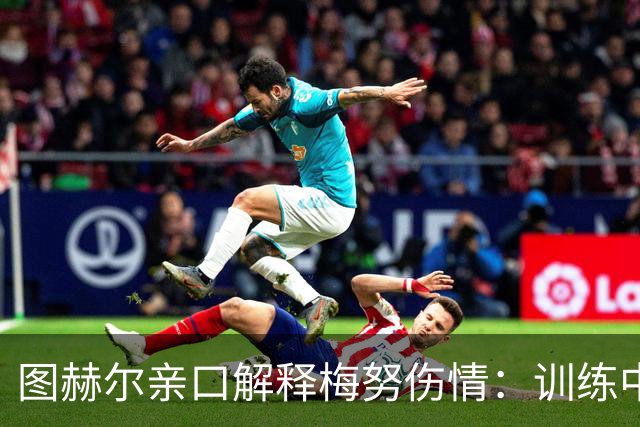 图赫尔亲口解释梅努伤情：训练中背部剧痛，世界杯零出场成遗憾