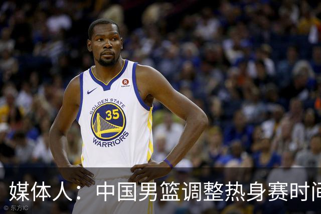 媒体人：中国男篮调整热身赛时间是为了方便留洋球员归来参赛