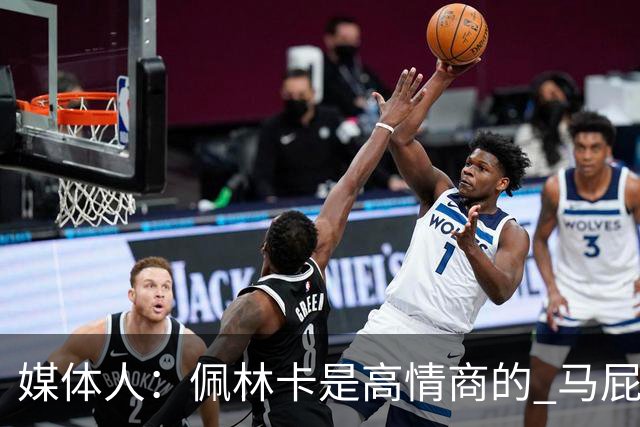 媒体人：佩林卡是高情商的 马屁拍得滴水不漏 而且是有人脉的