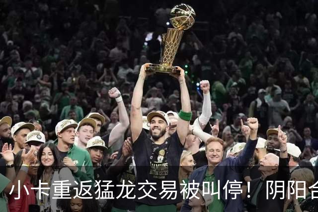 小卡重返猛龙交易被叫停！阴阳合同要毁他篮球生涯？