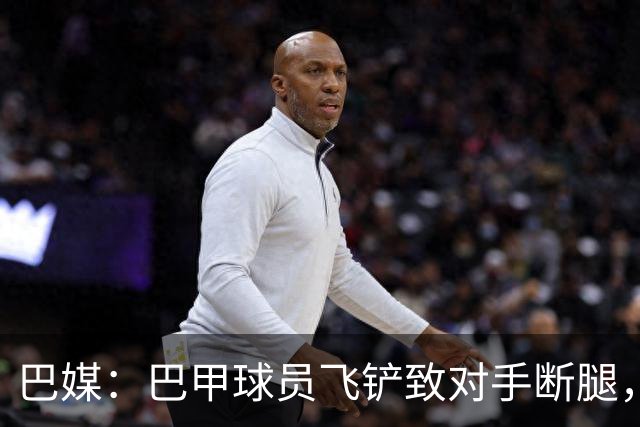 巴媒：巴甲球员飞铲致对手断腿，被判在伤者缺战期间禁赛