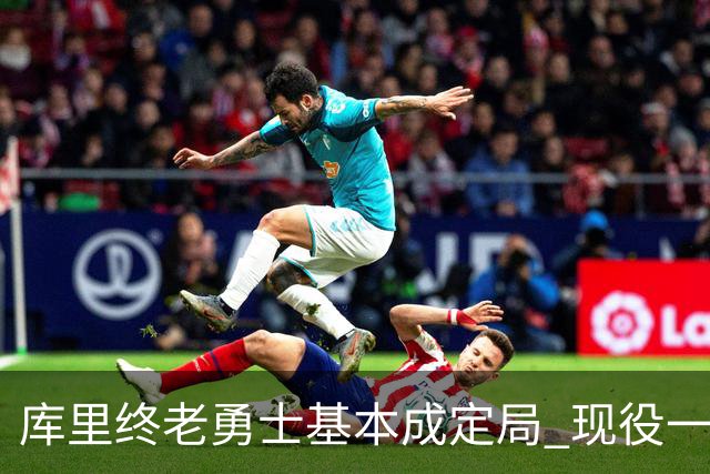 库里终老勇士基本成定局 现役一人一城还有几人坚守？