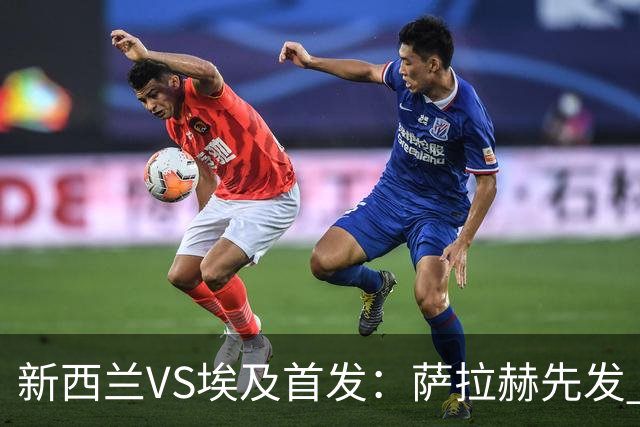 新西兰VS埃及首发：萨拉赫先发 马尔穆什伍德出战