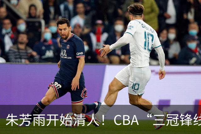 朱芳雨开始清人！CBA“三冠锋线”退出广东队，顶薪加盟同曦男篮