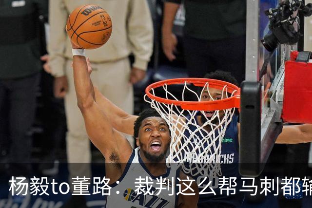 杨毅to董路：裁判这么帮马刺都输 在足球世界很罕见 除02世界杯