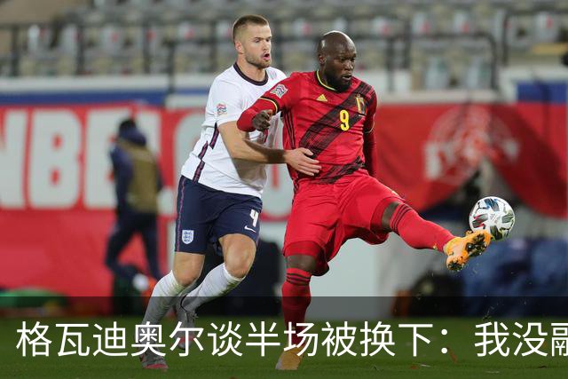 格瓦迪奥尔谈半场被换下：我没融入比赛节奏，这不是一场好比赛