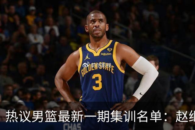 热议男篮最新一期集训名单：赵继伟高诗岩等人领衔 周琦赵睿张镇麟缺席