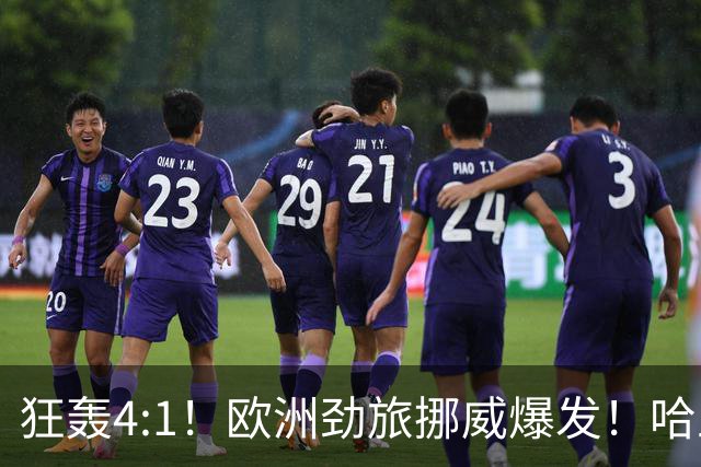 狂轰4:1！欧洲劲旅挪威爆发！哈兰德火力猛，从法国男足手中抢第一