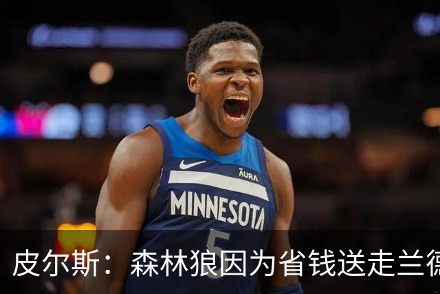 皮尔斯：森林狼因为省钱送走兰德尔 可能会导致爱德华兹申请交易