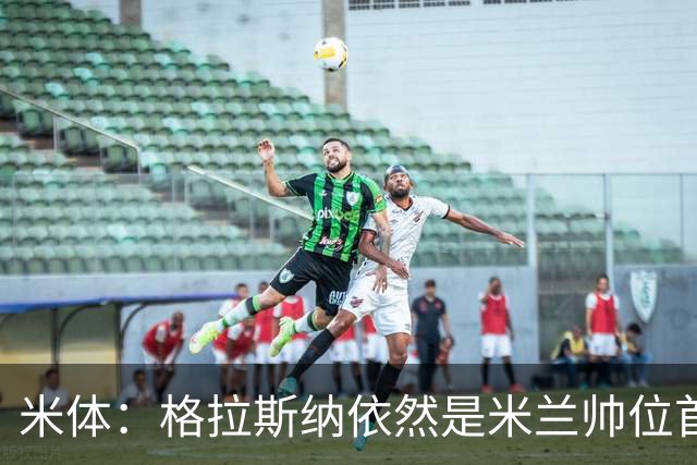 米体：格拉斯纳依然是米兰帅位首选，卡迪纳莱希望掌握最终决定权