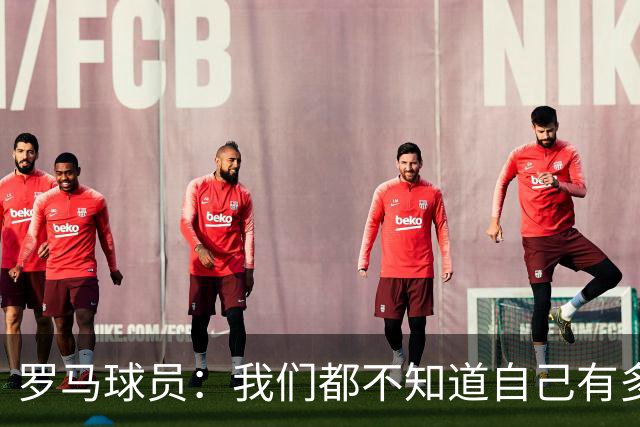 罗马球员：我们都不知道自己有多强 夺冠当之无愧