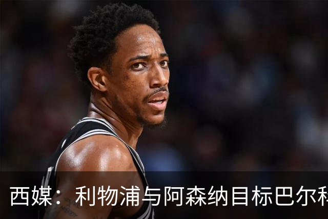 西媒：利物浦与阿森纳目标巴尔科拉谈妥个人条款，PSG标价1.7亿欧成最大障碍
