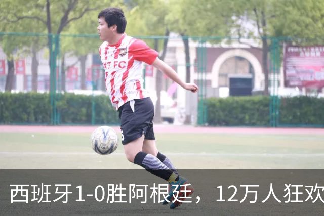 西班牙1-0胜阿根廷，12万人狂欢大巴巡游至深夜