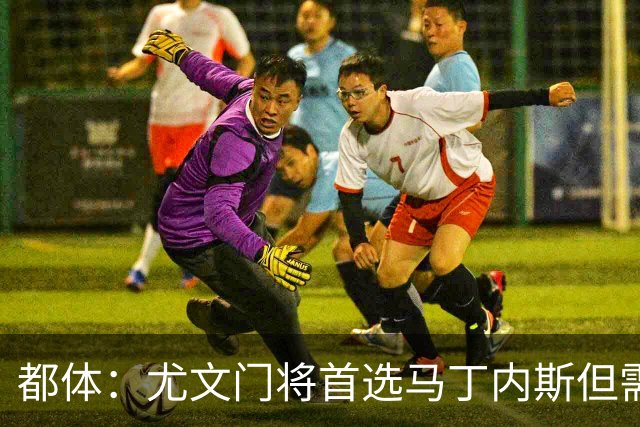 都体：尤文门将首选马丁内斯但需要球员降薪，维拉要价2000万欧