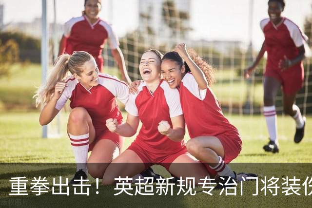 重拳出击！英超新规专治门将装伤，罗德里被曝大概率加盟皇马