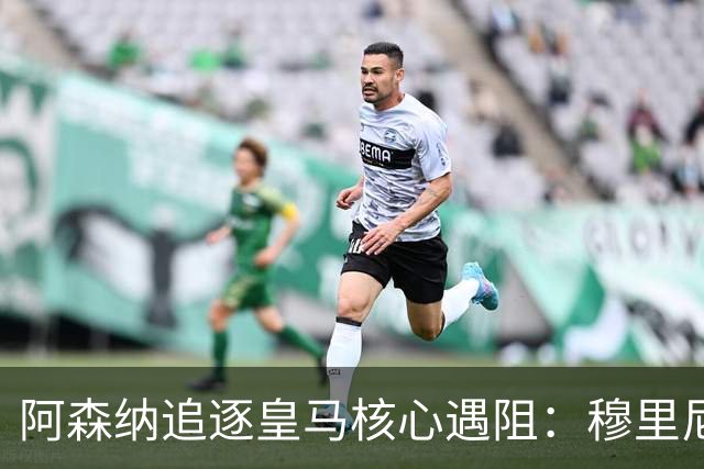 阿森纳追逐皇马核心遇阻：穆里尼奥回归首季就要强行留人