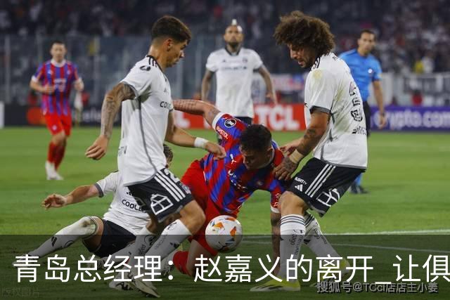 青岛总经理：赵嘉义的离开 让俱乐部更好地优化球队年龄结构