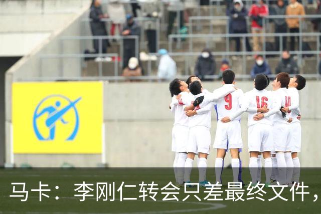 马卡：李刚仁转会只差最终文件，其亚洲影响力超姆巴佩