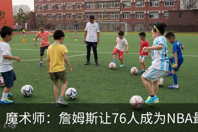 魔术师：詹姆斯让76人成为NBA最强队之一 也是尼克斯东部最大威胁