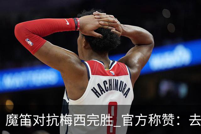 魔笛对抗梅西完胜 官方称赞：去他的37岁