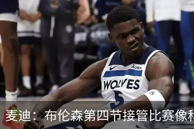 麦迪：布伦森第四节接管比赛像科比 大家都知道球会在布伦森手里