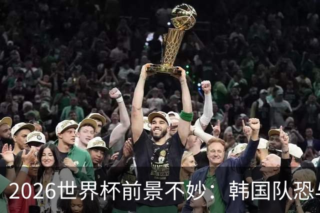 2026世界杯前景不妙：韩国队恐与南非争夺小组垫底！