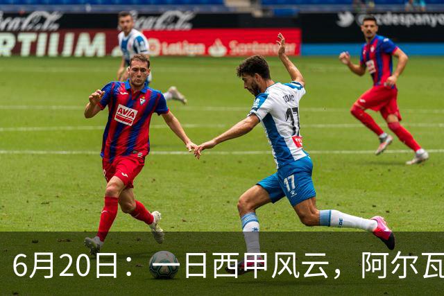 6月20日：一日西甲风云，阿尔瓦雷斯转会迎来新篇章，B席库库强势加盟皇马