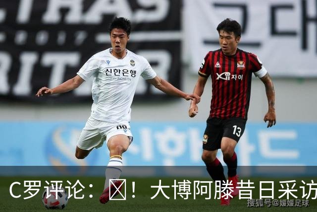 C罗评论：😂！大博阿滕昔日采访：签约巴萨时我撒谎梅西是最佳