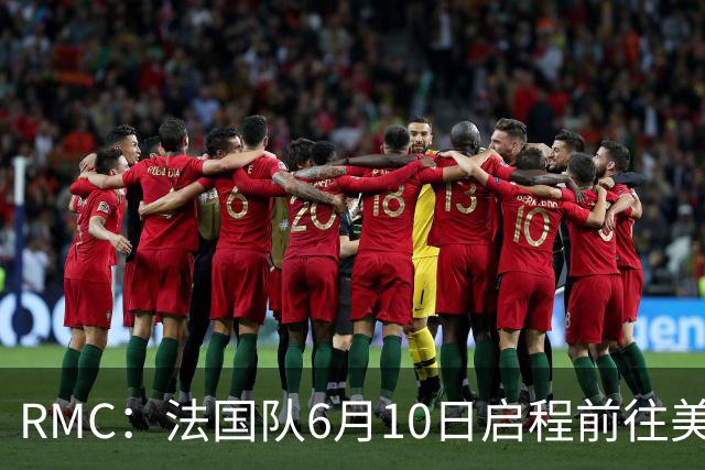RMC：法国队6月10日启程前往美国，在应对高温方面做了细致安排
