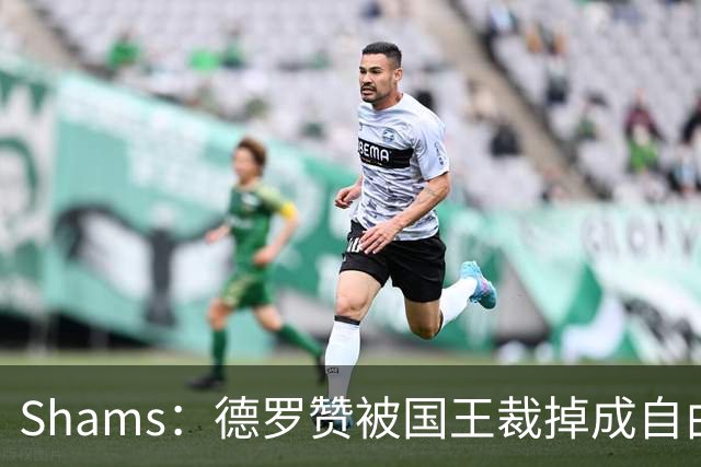Shams：德罗赞被国王裁掉成自由球员 预计多支争冠队有意